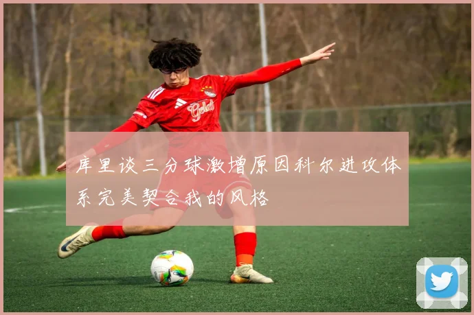 库里谈三分球激增原因科尔进攻体系完美契合我的风格