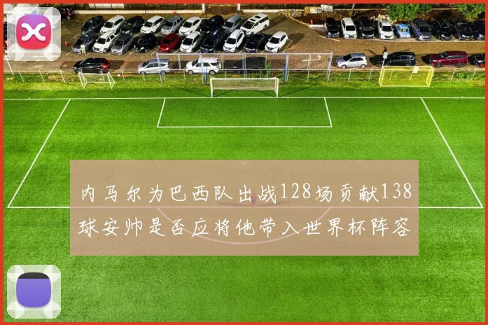 内马尔为巴西队出战128场贡献138球安帅是否应将他带入世界杯阵容