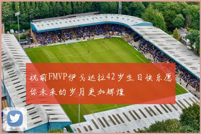 祝前FMVP伊戈达拉42岁生日快乐愿你未来的岁月更加辉煌