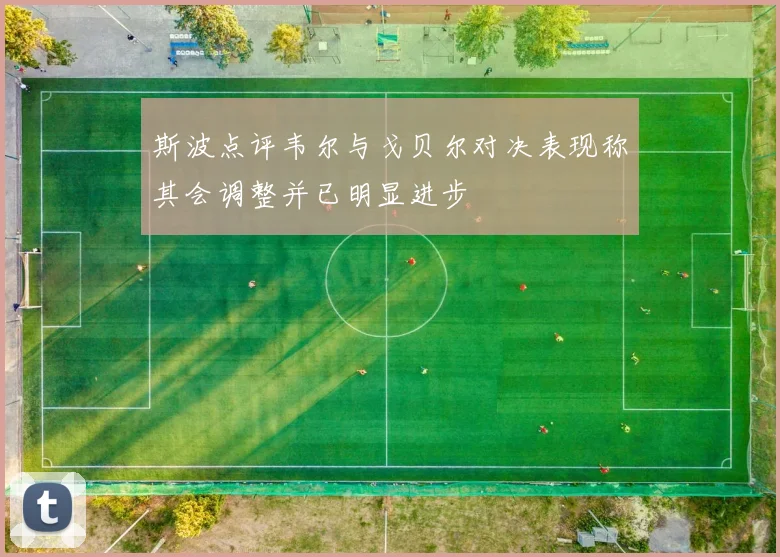 斯波点评韦尔与戈贝尔对决表现称其会调整并已明显进步