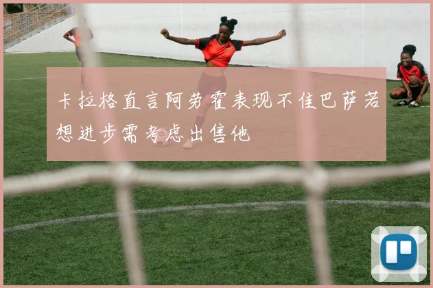 卡拉格直言阿劳霍表现不佳巴萨若想进步需考虑出售他