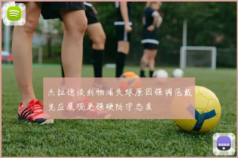 杰拉德谈利物浦失球原因强调范戴克应展现更强硬防守态度