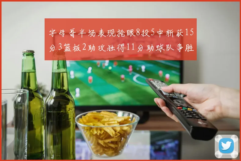 字母哥半场表现抢眼8投5中斩获15分3篮板2助攻独得11分助球队争胜
