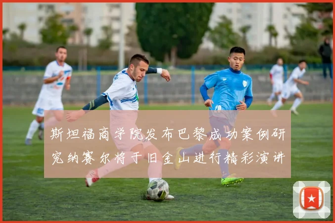 斯坦福商学院发布巴黎成功案例研究纳赛尔将于旧金山进行精彩演讲