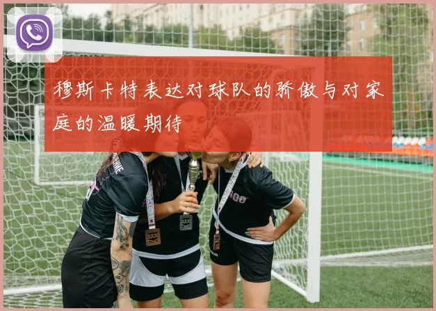 穆斯卡特表达对球队的骄傲与对家庭的温暖期待