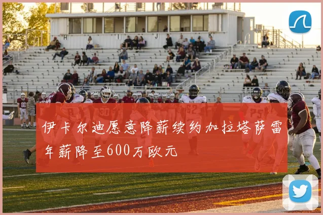 伊卡尔迪愿意降薪续约加拉塔萨雷年薪降至600万欧元