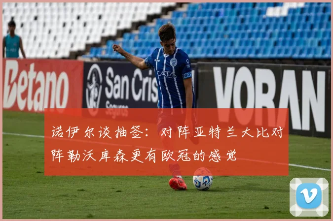 诺伊尔谈抽签：对阵亚特兰大比对阵勒沃库森更有欧冠的感觉