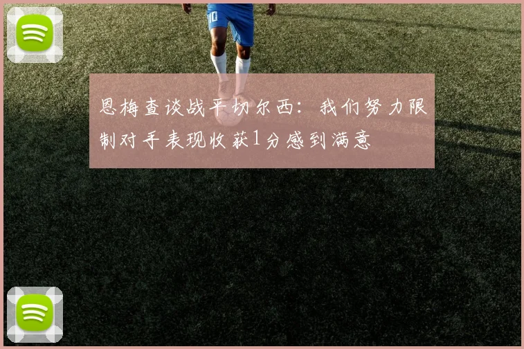 恩梅查谈战平切尔西：我们努力限制对手表现收获1分感到满意