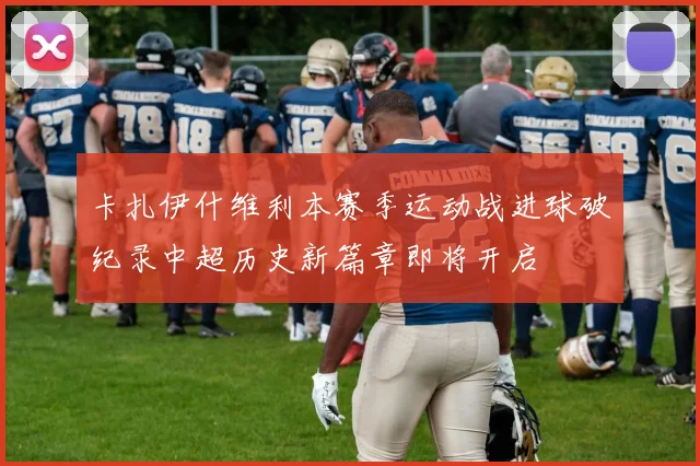 卡扎伊什维利本赛季运动战进球破纪录中超历史新篇章即将开启