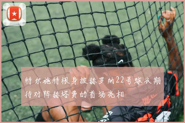 特尔施特根身披赫罗纳22号球衣期待对阵赫塔费的首场亮相