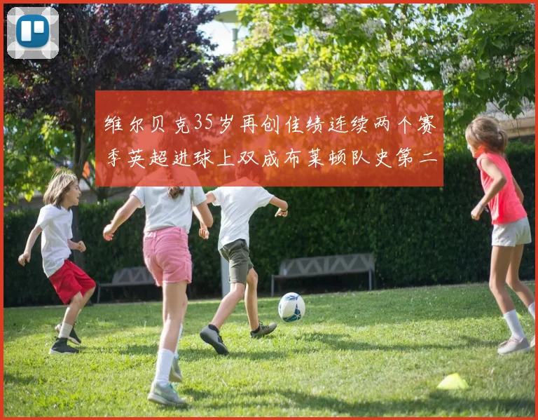 维尔贝克35岁再创佳绩连续两个赛季英超进球上双成布莱顿队史第二人