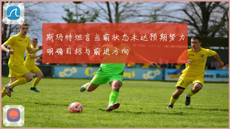 斯玛特坦言当前状态未达预期努力明确目标与前进方向