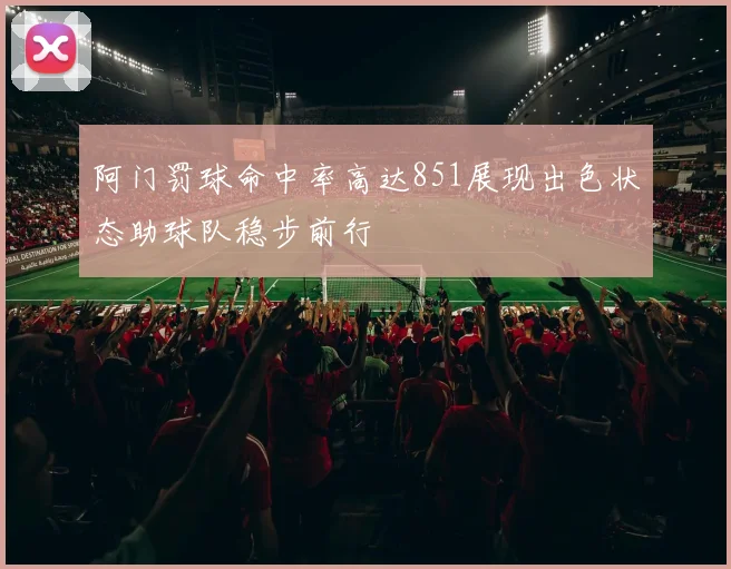 阿门罚球命中率高达851展现出色状态助球队稳步前行