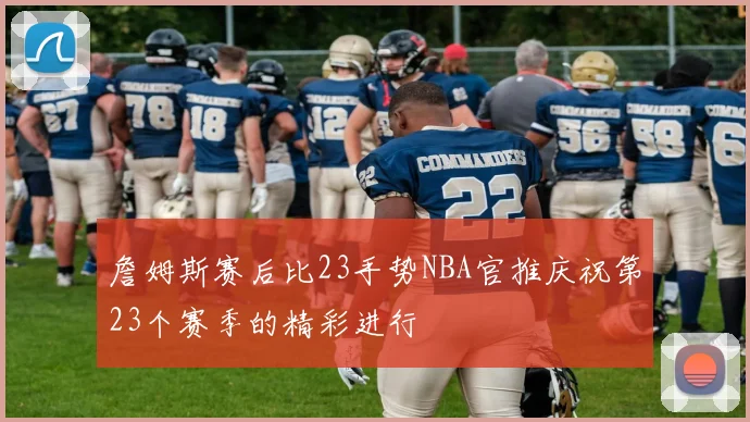 詹姆斯赛后比23手势NBA官推庆祝第23个赛季的精彩进行