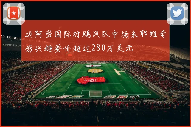 迈阿密国际对飓风队中场米耶维奇感兴趣要价超过280万美元