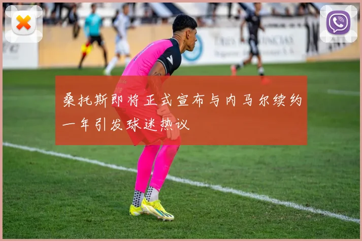 桑托斯即将正式宣布与内马尔续约一年引发球迷热议