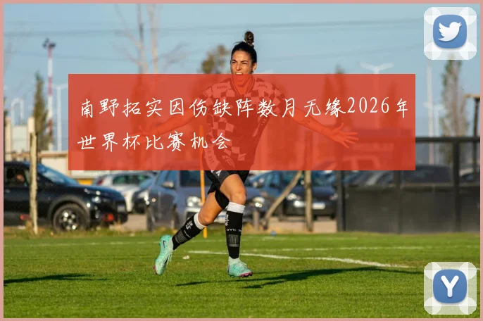 南野拓实因伤缺阵数月无缘2026年世界杯比赛机会