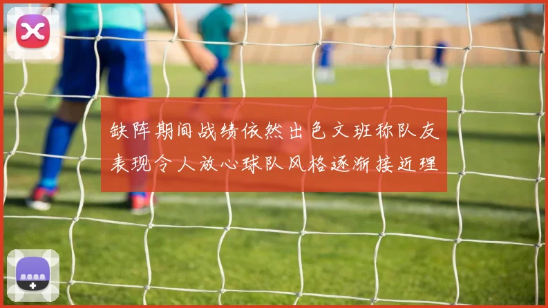 缺阵期间战绩依然出色文班称队友表现令人放心球队风格逐渐接近理想状态