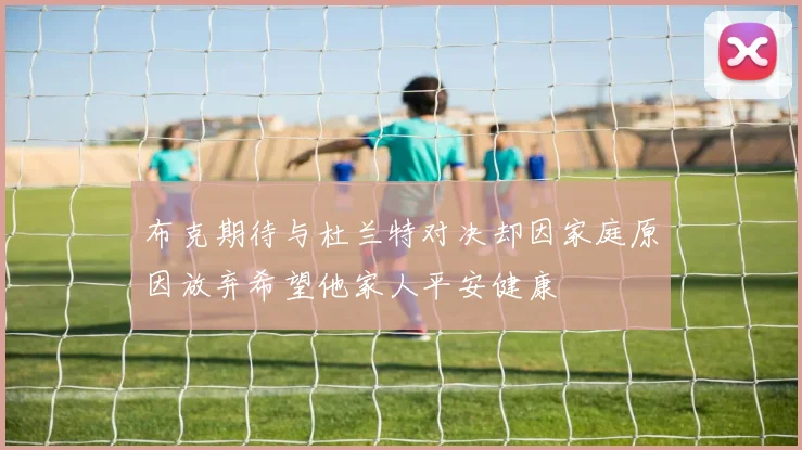 布克期待与杜兰特对决却因家庭原因放弃希望他家人平安健康