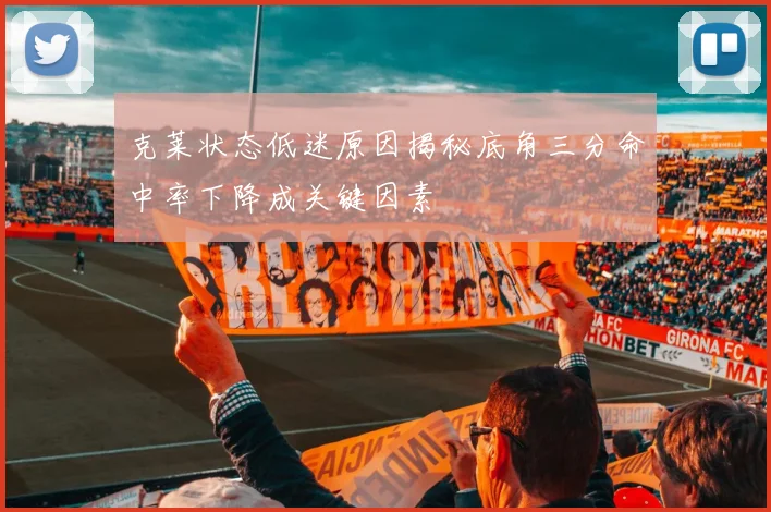克莱状态低迷原因揭秘底角三分命中率下降成关键因素