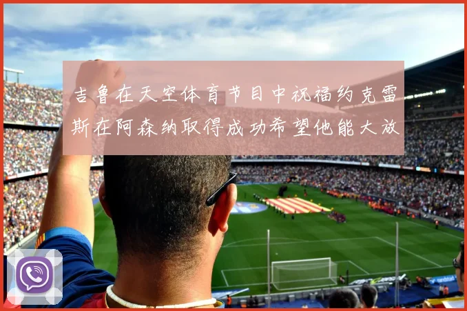 吉鲁在天空体育节目中祝福约克雷斯在阿森纳取得成功希望他能大放异彩