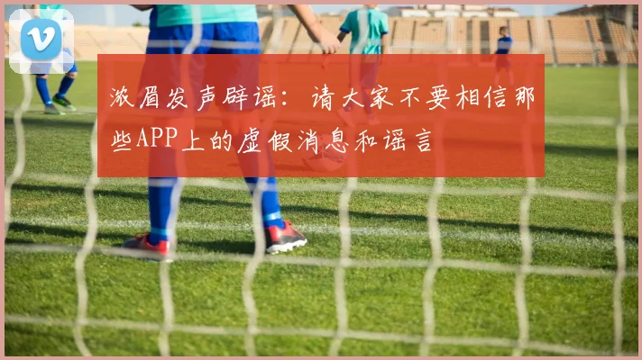 浓眉发声辟谣：请大家不要相信那些APP上的虚假消息和谣言