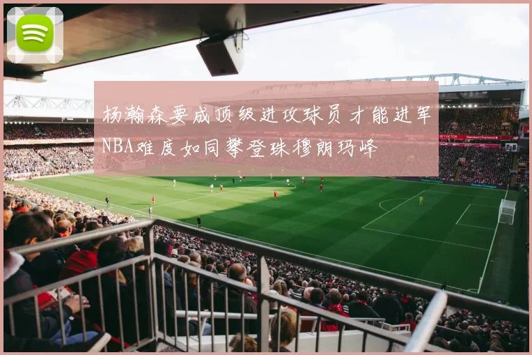 杨瀚森要成顶级进攻球员才能进军NBA难度如同攀登珠穆朗玛峰