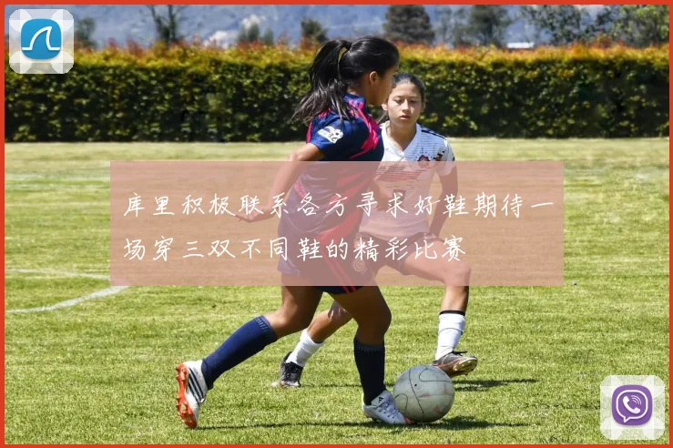 库里积极联系各方寻求好鞋期待一场穿三双不同鞋的精彩比赛