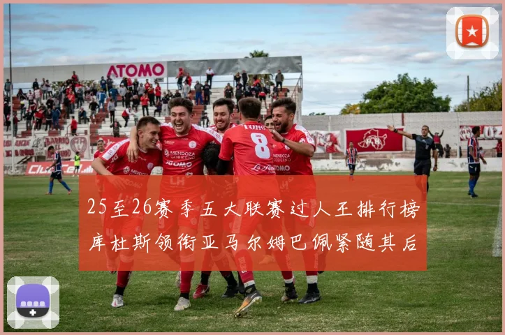 25至26赛季五大联赛过人王排行榜库杜斯领衔亚马尔姆巴佩紧随其后