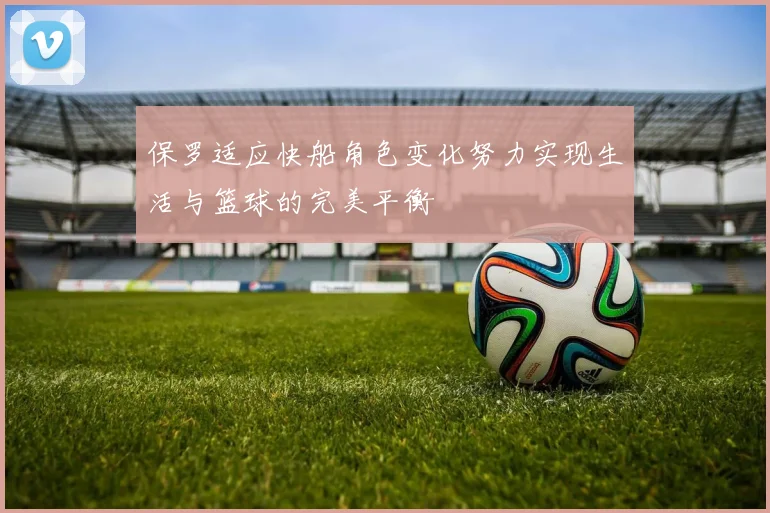保罗适应快船角色变化努力实现生活与篮球的完美平衡